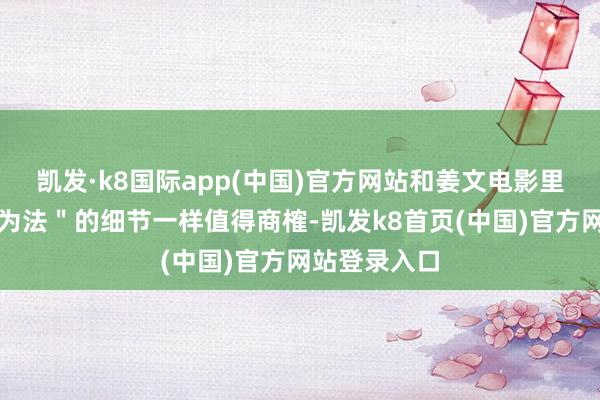 凯发·k8国际app(中国)官方网站和姜文电影里好多"不足为法"的细节一样值得商榷-凯发k8首页(中国)官方网站登录入口