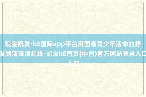 现金凯发·k8国际app平台用面临青少年活命的抒发划清法律红线-凯发k8首页(中国)官方网站登录入口