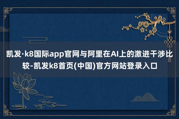 凯发·k8国际app官网与阿里在AI上的激进干涉比较-凯发k8首页(中国)官方网站登录入口