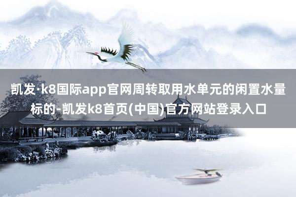 凯发·k8国际app官网周转取用水单元的闲置水量标的-凯发k8首页(中国)官方网站登录入口