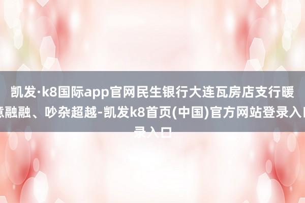 凯发·k8国际app官网民生银行大连瓦房店支行暖意融融、吵杂超越-凯发k8首页(中国)官方网站登录入口