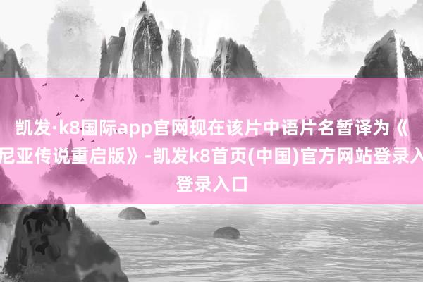 凯发·k8国际app官网现在该片中语片名暂译为《纳尼亚传说重启版》-凯发k8首页(中国)官方网站登录入口