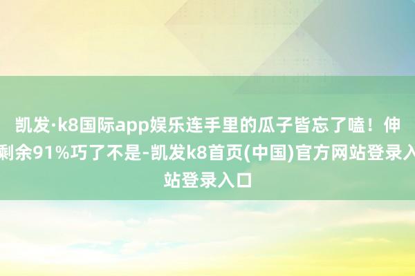 凯发·k8国际app娱乐连手里的瓜子皆忘了嗑！伸开剩余91%巧了不是-凯发k8首页(中国)官方网站登录入口
