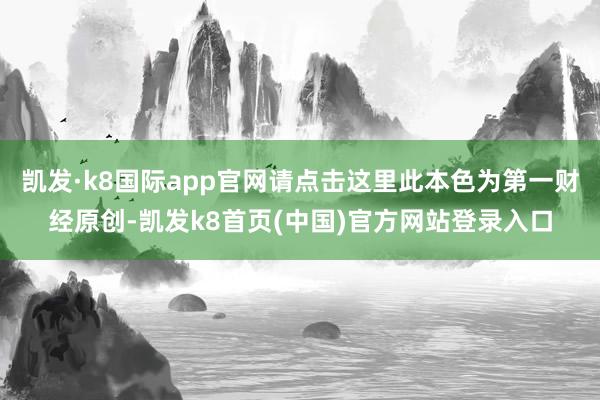 凯发·k8国际app官网请点击这里此本色为第一财经原创-凯发k8首页(中国)官方网站登录入口