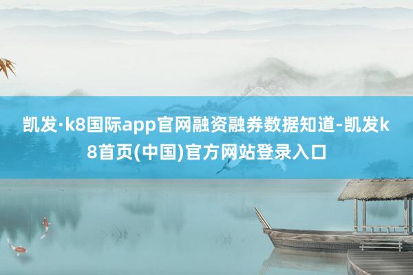 凯发·k8国际app官网　　融资融券数据知道-凯发k8首页(中国)官方网站登录入口