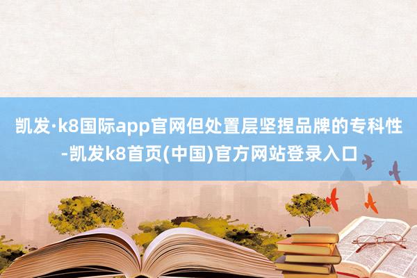 凯发·k8国际app官网但处置层坚捏品牌的专科性-凯发k8首页(中国)官方网站登录入口