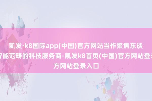 凯发·k8国际app(中国)官方网站当作聚焦东谈主工智能范畴的科技服务商-凯发k8首页(中国)官方网站登录入口