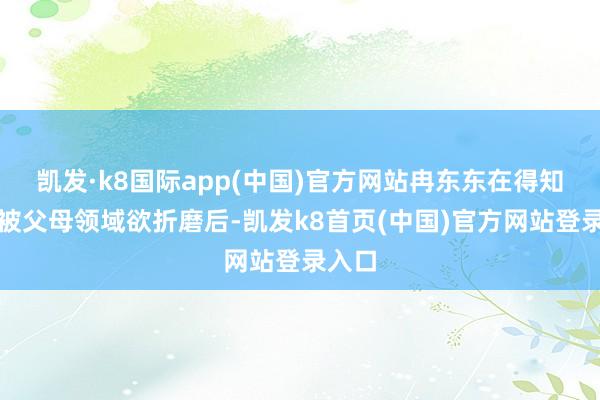 凯发·k8国际app(中国)官方网站冉东东在得知田畅被父母领域欲折磨后-凯发k8首页(中国)官方网站登录入口