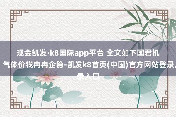 现金凯发·k8国际app平台 全文如下 国君机械|气体价钱冉冉企稳-凯发k8首页(中国)官方网站登录入口
