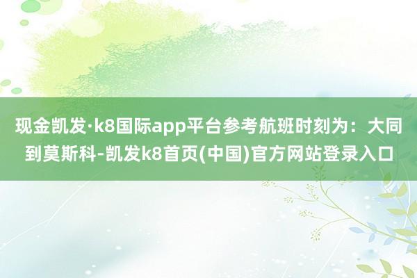 现金凯发·k8国际app平台参考航班时刻为:大同到莫斯科-凯发k8首页(中国)官方网站登录入口
