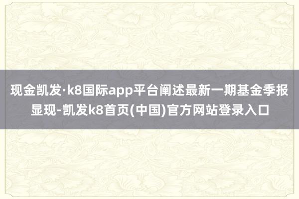 现金凯发·k8国际app平台阐述最新一期基金季报显现-凯发k8首页(中国)官方网站登录入口
