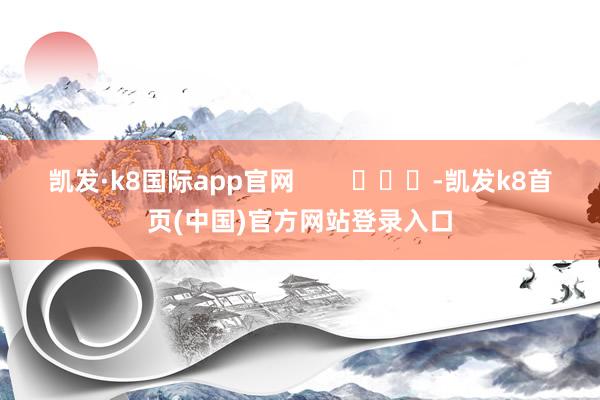 凯发·k8国际app官网        			-凯发k8首页(中国)官方网站登录入口