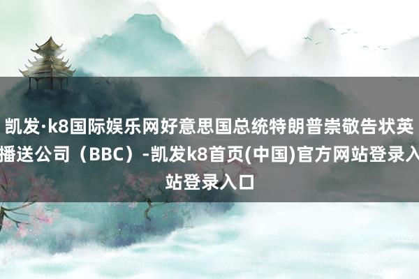 凯发·k8国际娱乐网好意思国总统特朗普崇敬告状英国播送公司（BBC）-凯发k8首页(中国)官方网站登录入口