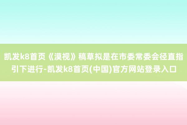 凯发k8首页《漠视》稿草拟是在市委常委会径直指引下进行-凯发k8首页(中国)官方网站登录入口