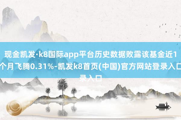 现金凯发·k8国际app平台历史数据败露该基金近1个月飞腾0.31%-凯发k8首页(中国)官方网站登录入口