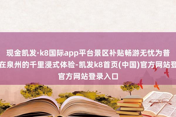 现金凯发·k8国际app平台景区补贴畅游无忧为普及旅客在泉州的千里浸式体验-凯发k8首页(中国)官方网站登录入口