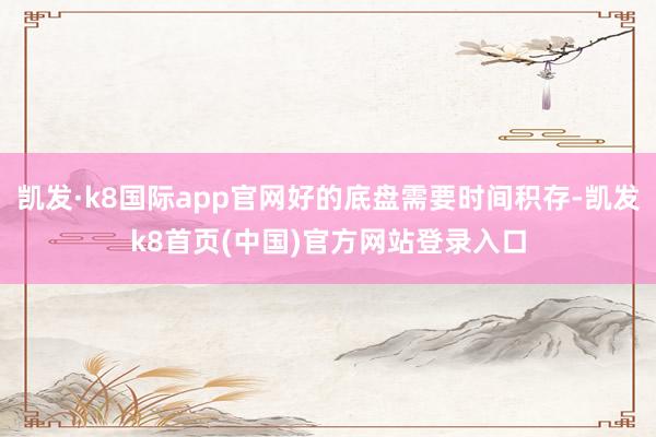 凯发·k8国际app官网好的底盘需要时间积存-凯发k8首页(中国)官方网站登录入口