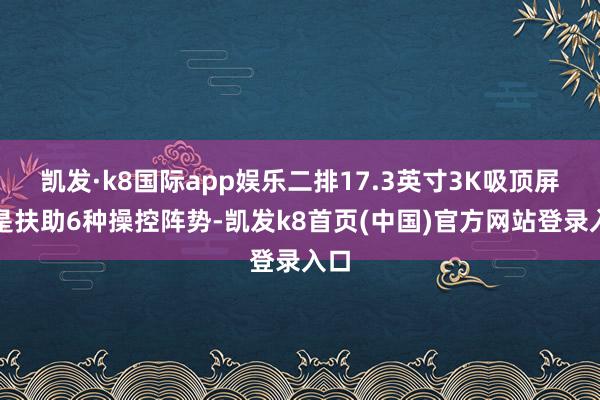 凯发·k8国际app娱乐二排17.3英寸3K吸顶屏更是扶助6种操控阵势-凯发k8首页(中国)官方网站登录入口