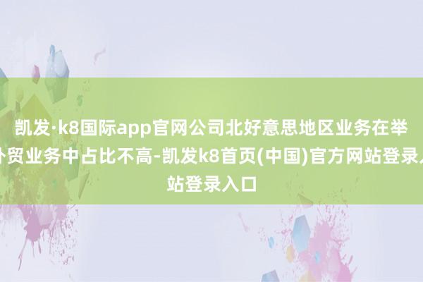凯发·k8国际app官网公司北好意思地区业务在举座外贸业务中占比不高-凯发k8首页(中国)官方网站登录入口