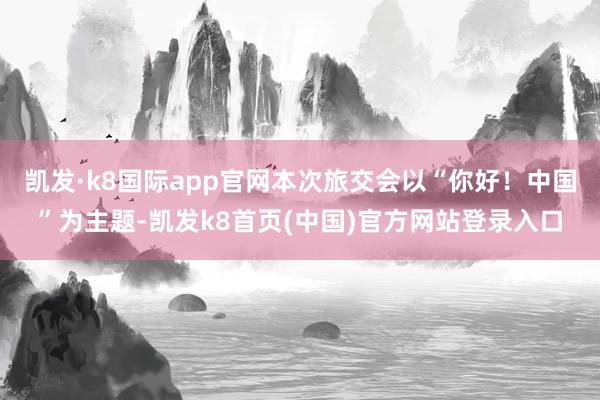 凯发·k8国际app官网本次旅交会以“你好！中国”为主题-凯发k8首页(中国)官方网站登录入口