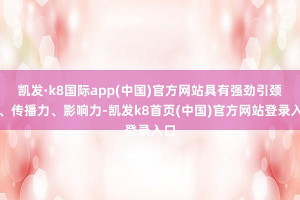 凯发·k8国际app(中国)官方网站具有强劲引颈力、传播力、影响力-凯发k8首页(中国)官方网站登录入口