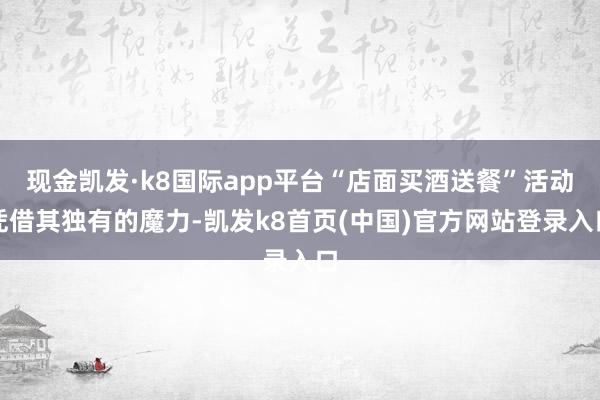 现金凯发·k8国际app平台“店面买酒送餐”活动凭借其独有的魔力-凯发k8首页(中国)官方网站登录入口