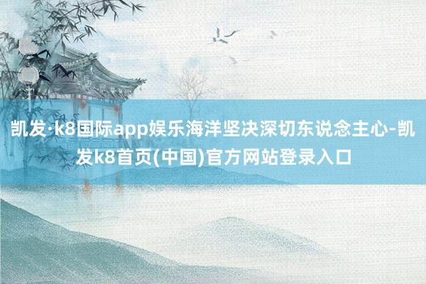 凯发·k8国际app娱乐海洋坚决深切东说念主心-凯发k8首页(中国)官方网站登录入口
