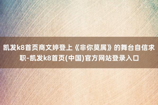 凯发k8首页商文婷登上《非你莫属》的舞台自信求职-凯发k8首页(中国)官方网站登录入口