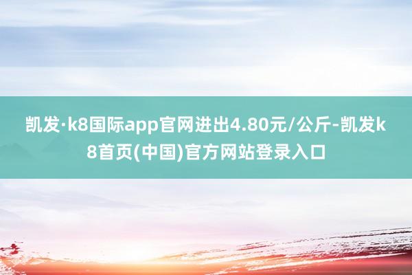 凯发·k8国际app官网进出4.80元/公斤-凯发k8首页(中国)官方网站登录入口