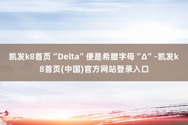 凯发k8首页“Delta”便是希腊字母“Δ”-凯发k8首页(中国)官方网站登录入口