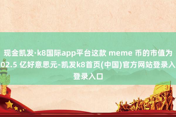 现金凯发·k8国际app平台这款 meme 币的市值为 102.5 亿好意思元-凯发k8首页(中国)官方网站登录入口