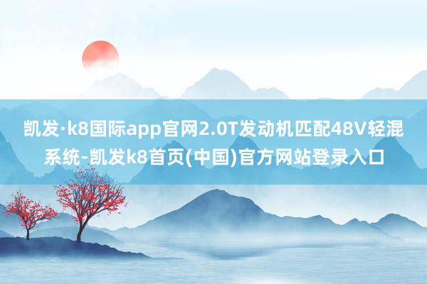 凯发·k8国际app官网2.0T发动机匹配48V轻混系统-凯发k8首页(中国)官方网站登录入口