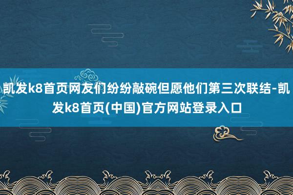 凯发k8首页网友们纷纷敲碗但愿他们第三次联结-凯发k8首页(中国)官方网站登录入口