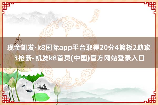 现金凯发·k8国际app平台取得20分4篮板2助攻3抢断-凯发k8首页(中国)官方网站登录入口