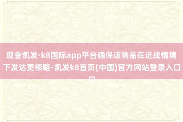 现金凯发·k8国际app平台确保该物品在近战情境下发达更领略-凯发k8首页(中国)官方网站登录入口