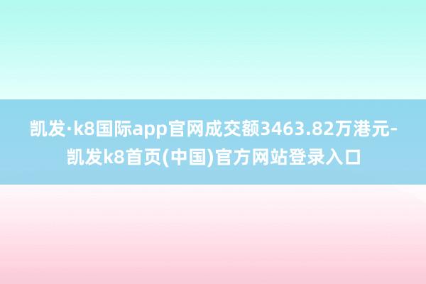 凯发·k8国际app官网成交额3463.82万港元-凯发k8首页(中国)官方网站登录入口