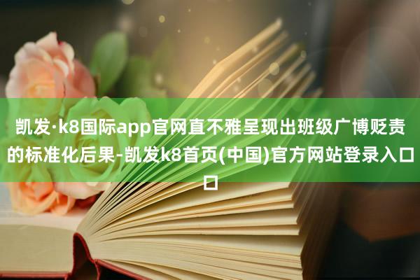 凯发·k8国际app官网直不雅呈现出班级广博贬责的标准化后果-凯发k8首页(中国)官方网站登录入口