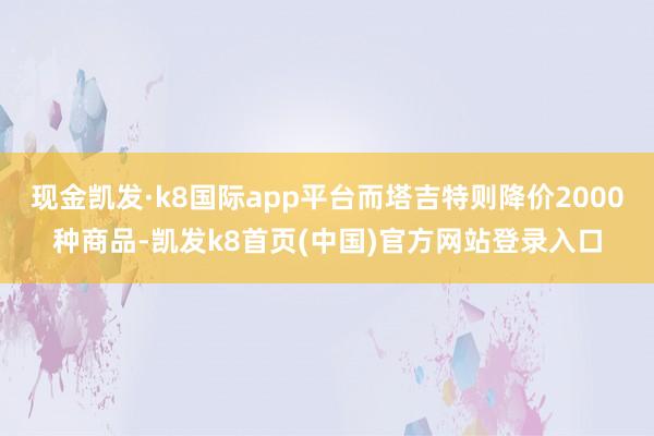 现金凯发·k8国际app平台而塔吉特则降价2000种商品-凯发k8首页(中国)官方网站登录入口