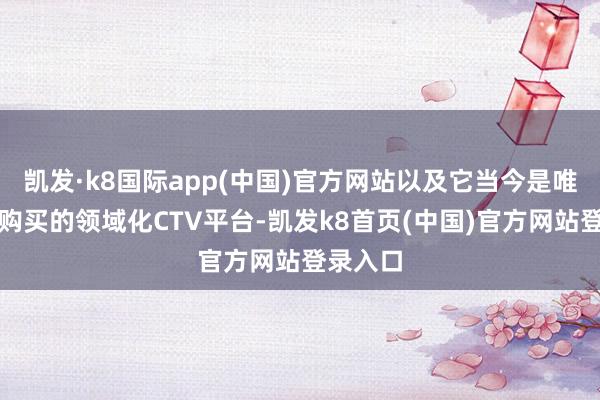 凯发·k8国际app(中国)官方网站以及它当今是唯独不错购买的领域化CTV平台-凯发k8首页(中国)官方网站登录入口