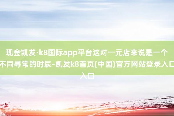 现金凯发·k8国际app平台这对一元店来说是一个不同寻常的时辰-凯发k8首页(中国)官方网站登录入口