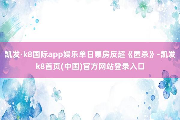 凯发·k8国际app娱乐单日票房反超《匿杀》-凯发k8首页(中国)官方网站登录入口
