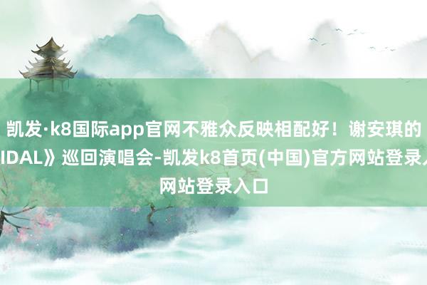 凯发·k8国际app官网不雅众反映相配好！谢安琪的《TIDAL》巡回演唱会-凯发k8首页(中国)官方网站登录入口