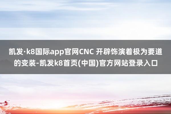 凯发·k8国际app官网CNC 开辟饰演着极为要道的变装-凯发k8首页(中国)官方网站登录入口