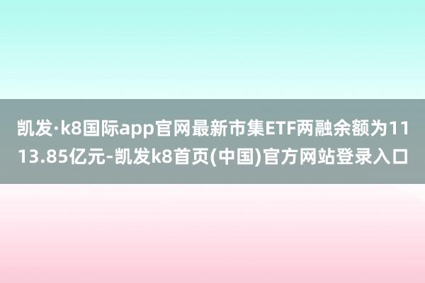 凯发·k8国际app官网最新市集ETF两融余额为1113.85亿元-凯发k8首页(中国)官方网站登录入口