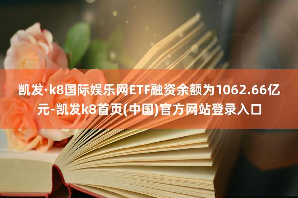 凯发·k8国际娱乐网ETF融资余额为1062.66亿元-凯发k8首页(中国)官方网站登录入口