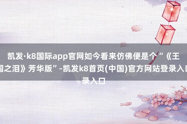 凯发·k8国际app官网如今看来仿佛便是个“《王国之泪》芳华版”-凯发k8首页(中国)官方网站登录入口