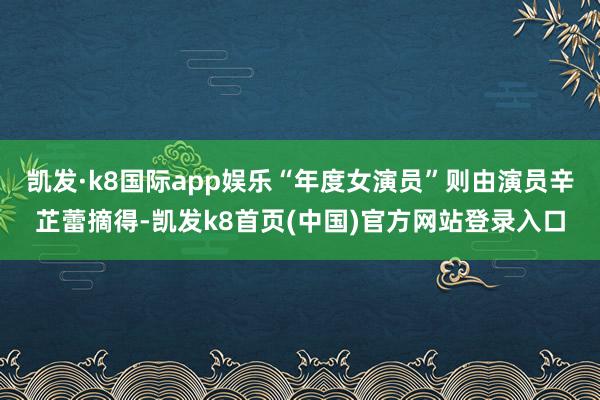 凯发·k8国际app娱乐“年度女演员”则由演员辛芷蕾摘得-凯发k8首页(中国)官方网站登录入口