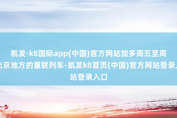 凯发·k8国际app(中国)官方网站加多周五至周日出京地方的重联列车-凯发k8首页(中国)官方网站登录入口