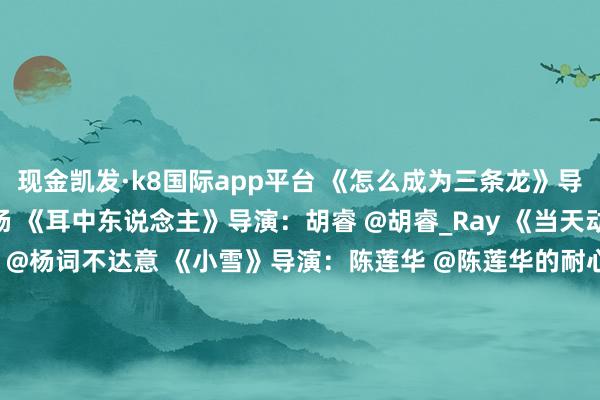 现金凯发·k8国际app平台 《怎么成为三条龙》导演：杨木 @Woody_杨 《耳中东说念主》导演：胡睿 @胡睿_Ray 《当天动物园》导演：杨雅词 @杨词不达意 《小雪》导演：陈莲华 @陈莲华的耐心斋 《三郎》导演：欧阳仲泓 @Werner欧阳 《大鸟》导演：杜鹏鹏 @Dupp_Esq 《拜山》导演：张俊杰@动画东说念主Jake_Zhang 、周旭 @乔什的微博 《刑天》导演：张扬 @张导请发言 总出品东说念主：王隽 李早@万三千 李旎 崔威@崔威莫得昵称 总制片东说念主：王隽 李早 张圣晏 崔威 收起d《大贵东说念主》导演：顾杨、刘旷 @弄堂子儿的微博      			-凯发k8首页(中国)官方网站登录入口