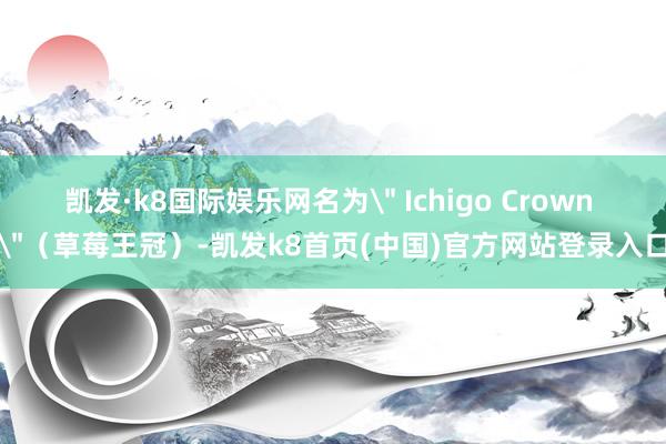 凯发·k8国际娱乐网名为＂ Ichigo Crown ＂（草莓王冠）-凯发k8首页(中国)官方网站登录入口